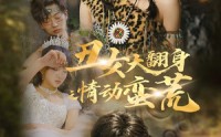 《丑女大翻身之情动蛮荒（63集）》免费短剧一集不落看