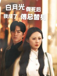 白月光假死后我成了傅总替身（60集）最近很火的短剧