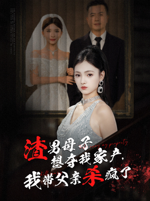 渣男母子想夺我家产，我带父亲杀疯了（52集）全集完整版