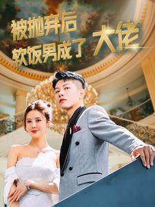 被抛弃后软饭男成了大佬(100集) 被抛弃后软饭男成了大佬(100集)最后的大结局